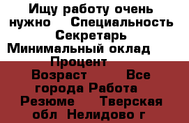 Ищу работу очень нужно! › Специальность ­ Секретарь › Минимальный оклад ­ 50 000 › Процент ­ 30 000 › Возраст ­ 18 - Все города Работа » Резюме   . Тверская обл.,Нелидово г.